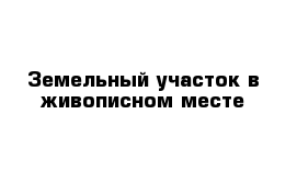 Земельный участок в живописном месте